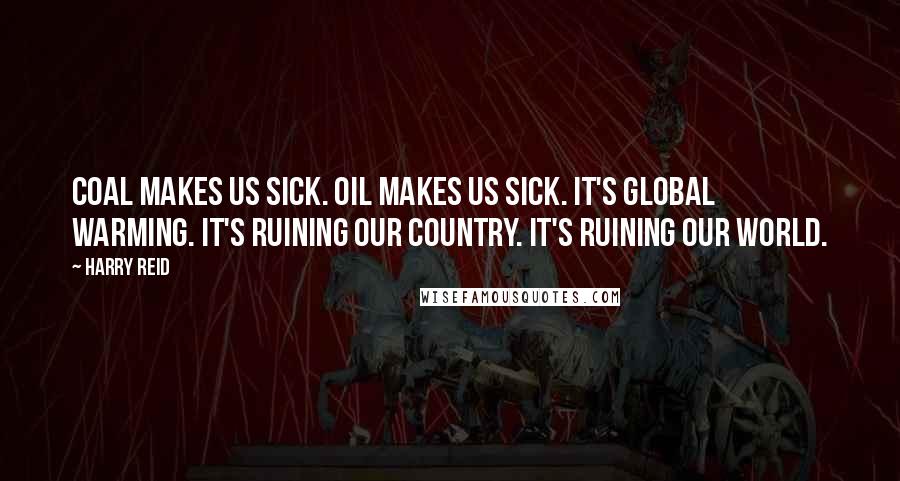 Harry Reid Quotes: Coal makes us sick. Oil makes us sick. It's global warming. It's ruining our country. It's ruining our world.