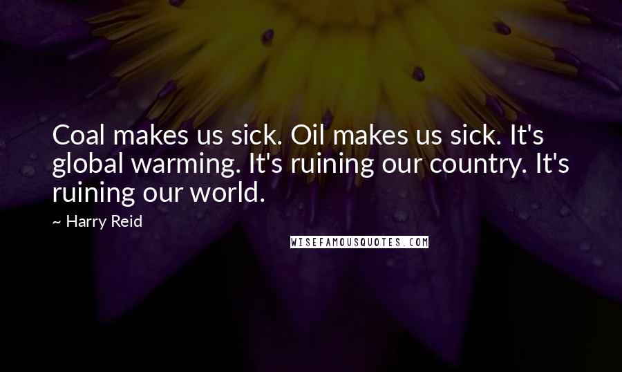 Harry Reid Quotes: Coal makes us sick. Oil makes us sick. It's global warming. It's ruining our country. It's ruining our world.