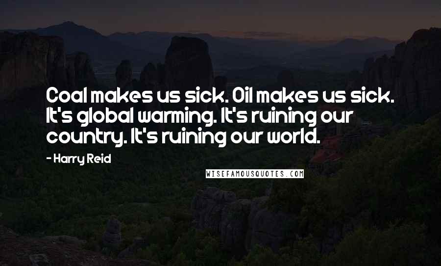 Harry Reid Quotes: Coal makes us sick. Oil makes us sick. It's global warming. It's ruining our country. It's ruining our world.