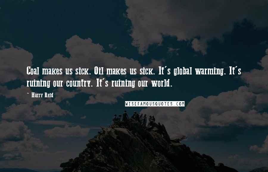 Harry Reid Quotes: Coal makes us sick. Oil makes us sick. It's global warming. It's ruining our country. It's ruining our world.