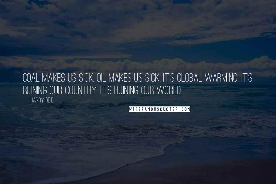 Harry Reid Quotes: Coal makes us sick. Oil makes us sick. It's global warming. It's ruining our country. It's ruining our world.
