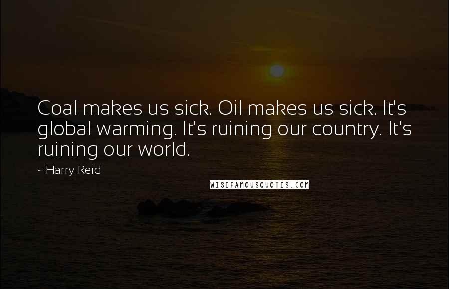 Harry Reid Quotes: Coal makes us sick. Oil makes us sick. It's global warming. It's ruining our country. It's ruining our world.