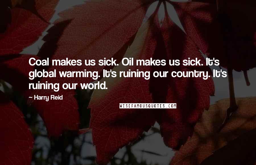Harry Reid Quotes: Coal makes us sick. Oil makes us sick. It's global warming. It's ruining our country. It's ruining our world.