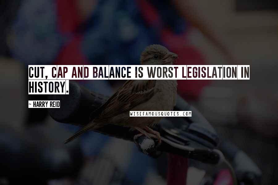 Harry Reid Quotes: Cut, Cap and Balance is worst legislation in history.