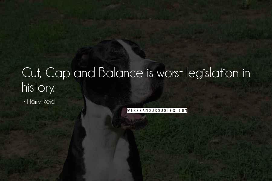 Harry Reid Quotes: Cut, Cap and Balance is worst legislation in history.