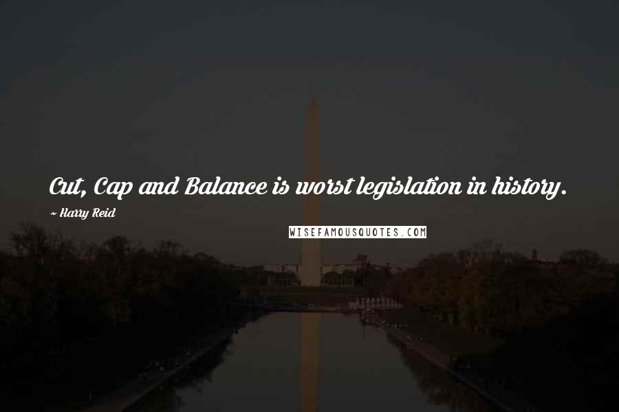 Harry Reid Quotes: Cut, Cap and Balance is worst legislation in history.