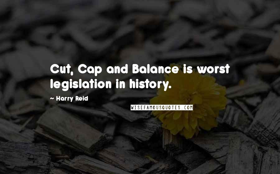 Harry Reid Quotes: Cut, Cap and Balance is worst legislation in history.