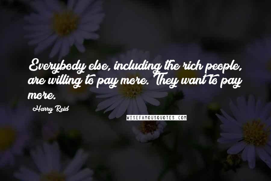 Harry Reid Quotes: Everybody else, including the rich people, are willing to pay more. They want to pay more.