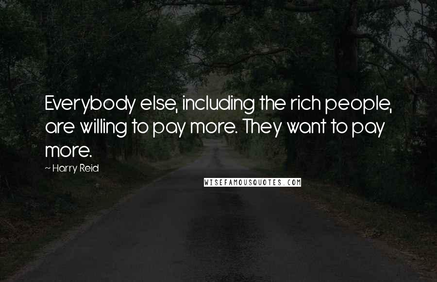 Harry Reid Quotes: Everybody else, including the rich people, are willing to pay more. They want to pay more.