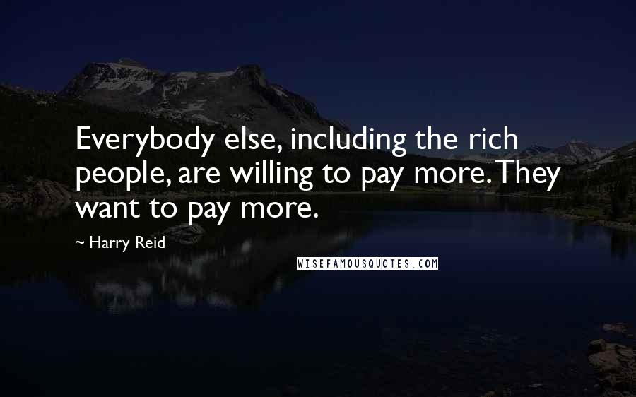 Harry Reid Quotes: Everybody else, including the rich people, are willing to pay more. They want to pay more.