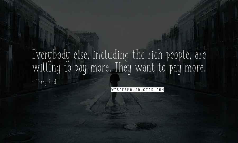 Harry Reid Quotes: Everybody else, including the rich people, are willing to pay more. They want to pay more.