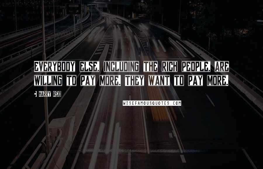 Harry Reid Quotes: Everybody else, including the rich people, are willing to pay more. They want to pay more.