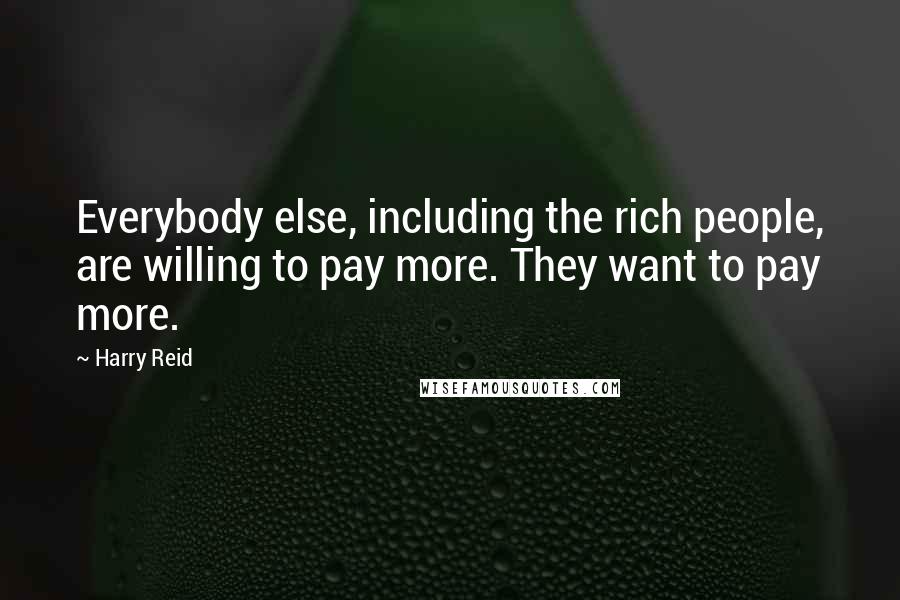 Harry Reid Quotes: Everybody else, including the rich people, are willing to pay more. They want to pay more.