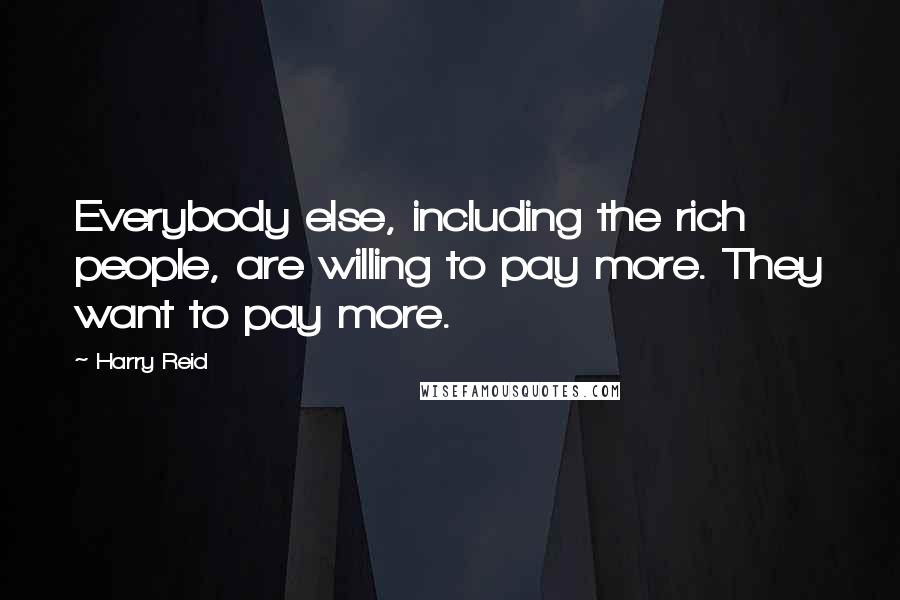 Harry Reid Quotes: Everybody else, including the rich people, are willing to pay more. They want to pay more.