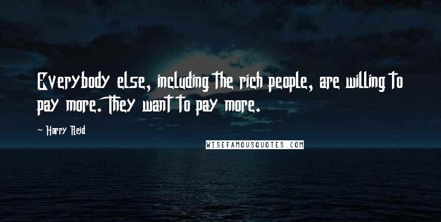 Harry Reid Quotes: Everybody else, including the rich people, are willing to pay more. They want to pay more.