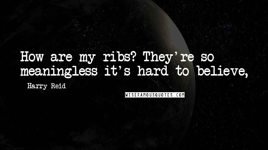 Harry Reid Quotes: How are my ribs? They're so meaningless it's hard to believe,