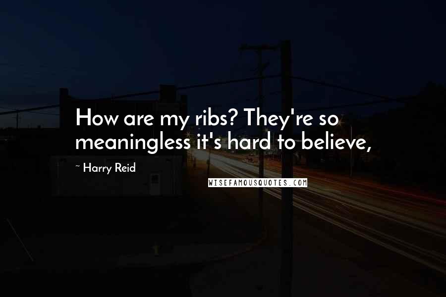 Harry Reid Quotes: How are my ribs? They're so meaningless it's hard to believe,