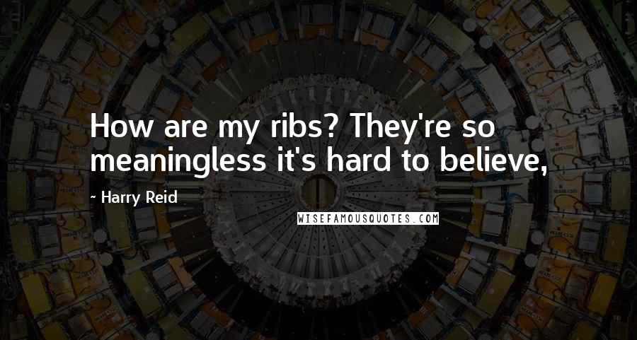 Harry Reid Quotes: How are my ribs? They're so meaningless it's hard to believe,