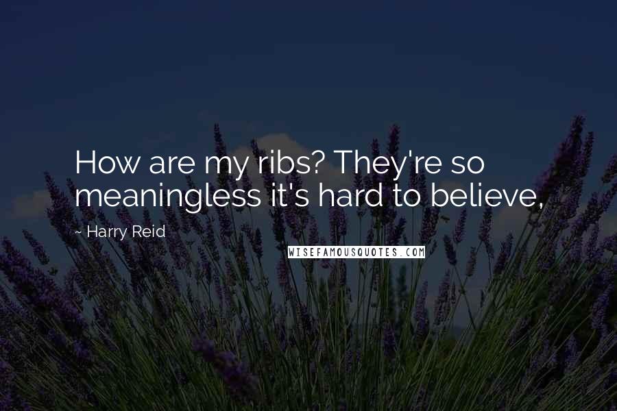 Harry Reid Quotes: How are my ribs? They're so meaningless it's hard to believe,