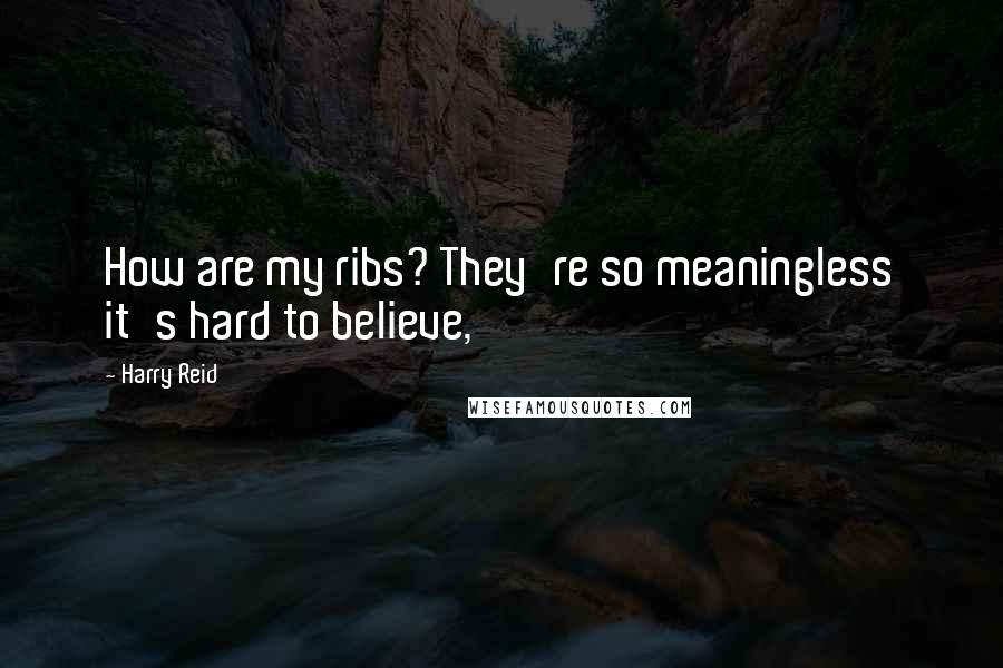 Harry Reid Quotes: How are my ribs? They're so meaningless it's hard to believe,