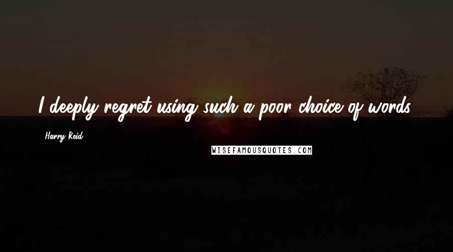 Harry Reid Quotes: I deeply regret using such a poor choice of words.