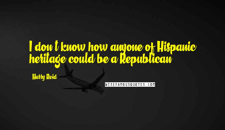 Harry Reid Quotes: I don't know how anyone of Hispanic heritage could be a Republican.