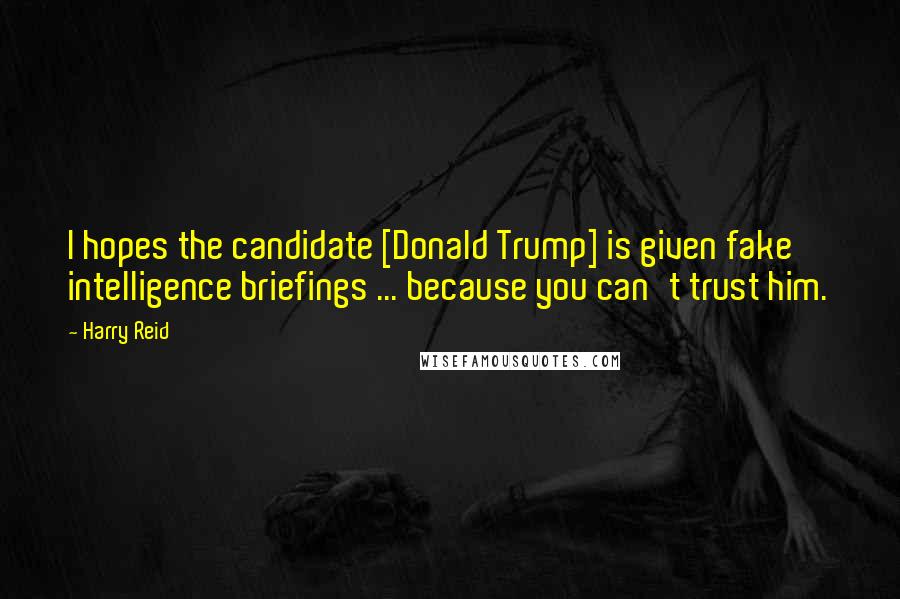 Harry Reid Quotes: I hopes the candidate [Donald Trump] is given fake intelligence briefings ... because you can't trust him.