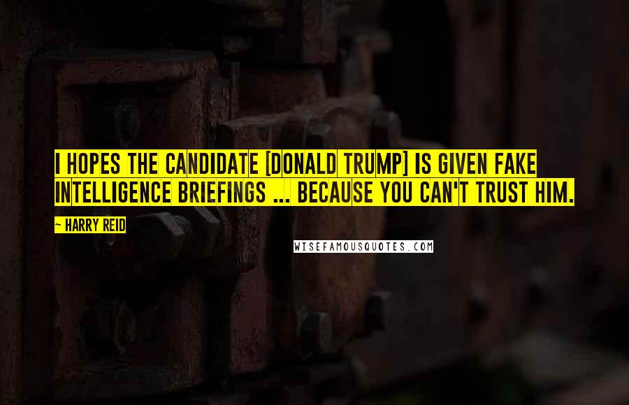 Harry Reid Quotes: I hopes the candidate [Donald Trump] is given fake intelligence briefings ... because you can't trust him.