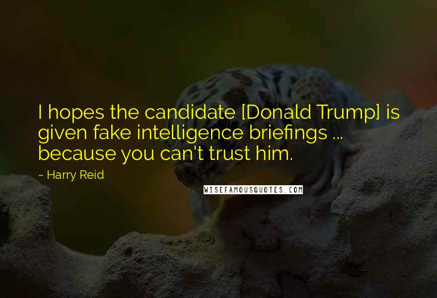 Harry Reid Quotes: I hopes the candidate [Donald Trump] is given fake intelligence briefings ... because you can't trust him.