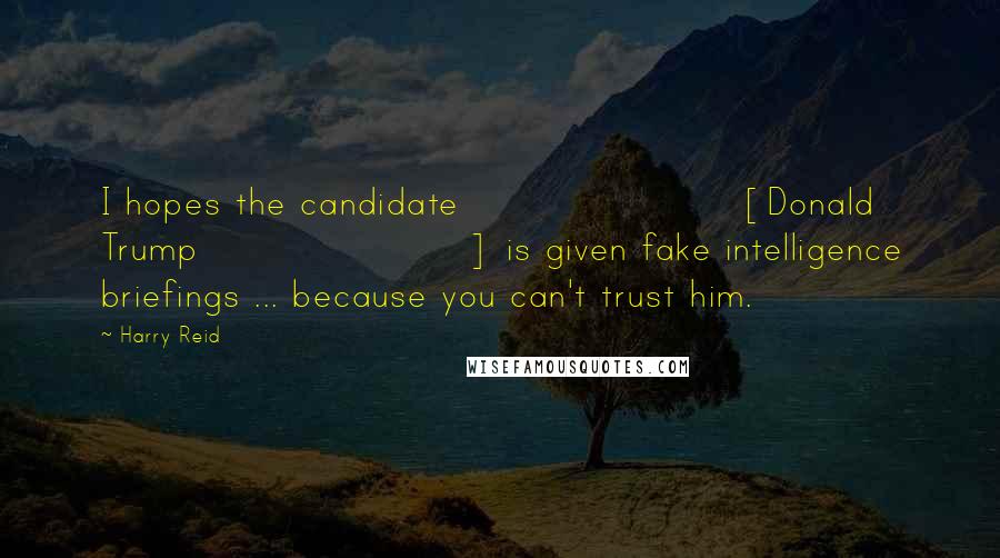 Harry Reid Quotes: I hopes the candidate [Donald Trump] is given fake intelligence briefings ... because you can't trust him.