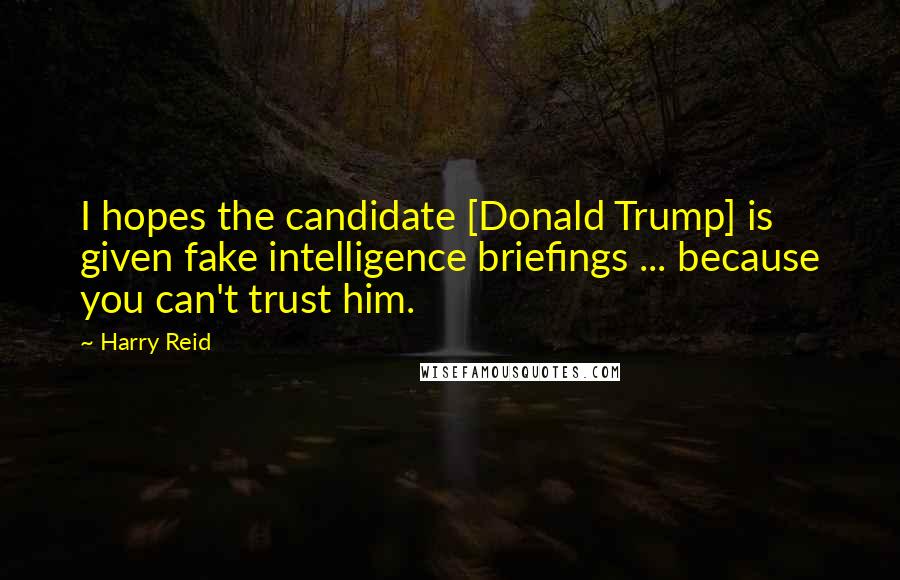 Harry Reid Quotes: I hopes the candidate [Donald Trump] is given fake intelligence briefings ... because you can't trust him.