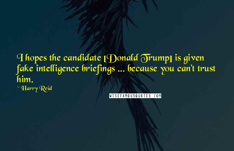 Harry Reid Quotes: I hopes the candidate [Donald Trump] is given fake intelligence briefings ... because you can't trust him.