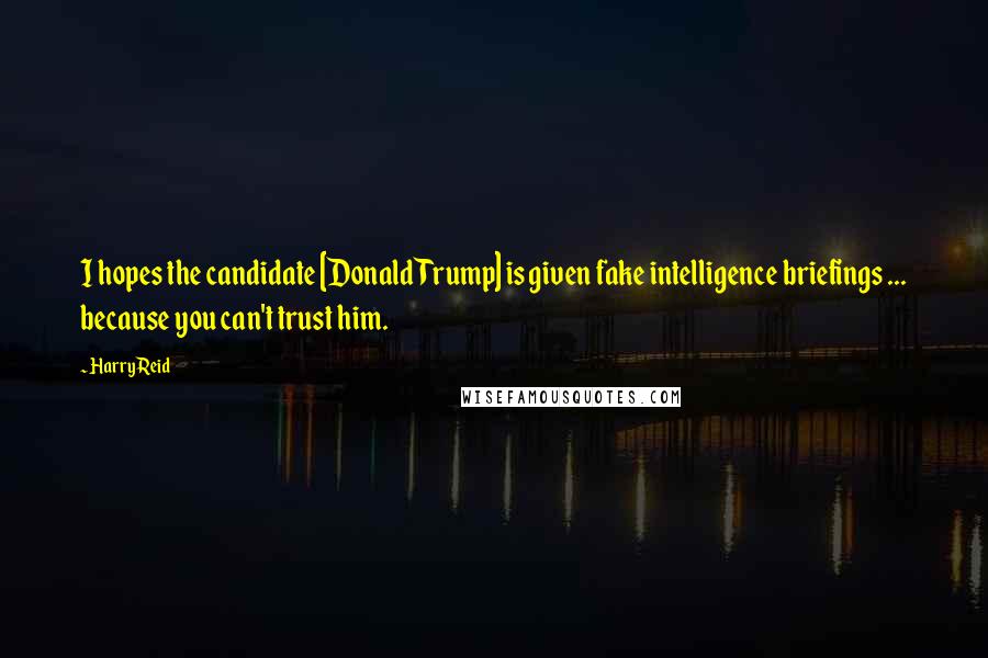 Harry Reid Quotes: I hopes the candidate [Donald Trump] is given fake intelligence briefings ... because you can't trust him.