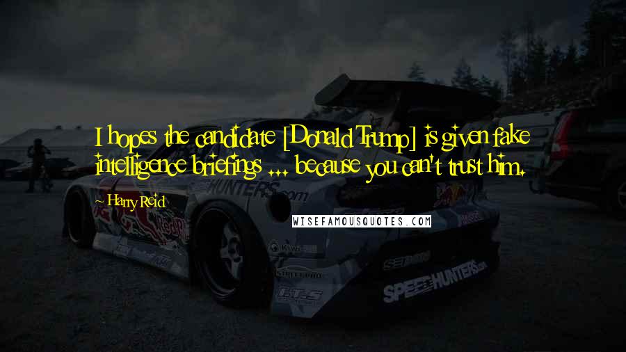 Harry Reid Quotes: I hopes the candidate [Donald Trump] is given fake intelligence briefings ... because you can't trust him.