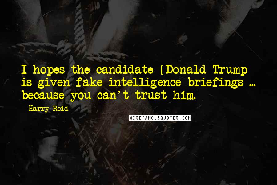 Harry Reid Quotes: I hopes the candidate [Donald Trump] is given fake intelligence briefings ... because you can't trust him.