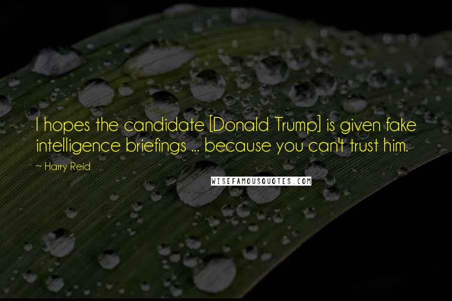 Harry Reid Quotes: I hopes the candidate [Donald Trump] is given fake intelligence briefings ... because you can't trust him.