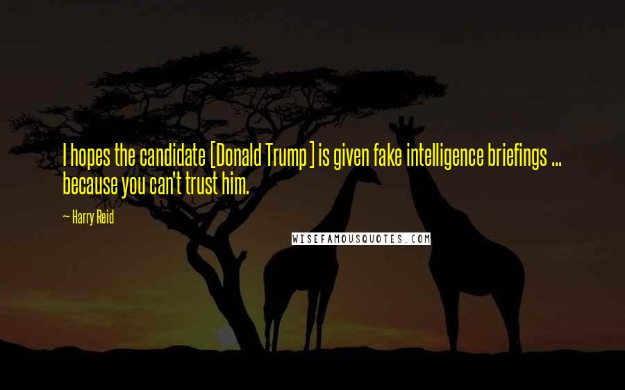 Harry Reid Quotes: I hopes the candidate [Donald Trump] is given fake intelligence briefings ... because you can't trust him.