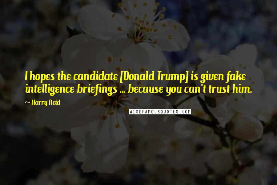 Harry Reid Quotes: I hopes the candidate [Donald Trump] is given fake intelligence briefings ... because you can't trust him.