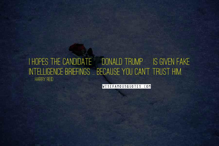 Harry Reid Quotes: I hopes the candidate [Donald Trump] is given fake intelligence briefings ... because you can't trust him.