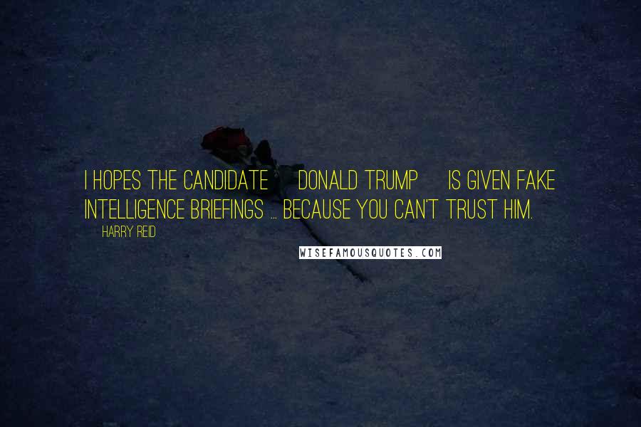 Harry Reid Quotes: I hopes the candidate [Donald Trump] is given fake intelligence briefings ... because you can't trust him.