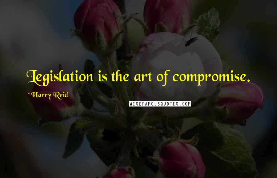 Harry Reid Quotes: Legislation is the art of compromise.