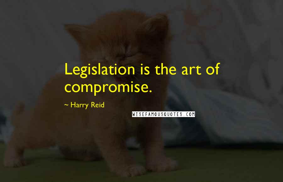 Harry Reid Quotes: Legislation is the art of compromise.