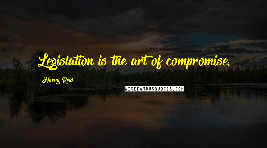 Harry Reid Quotes: Legislation is the art of compromise.