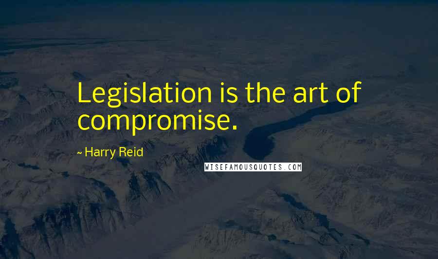 Harry Reid Quotes: Legislation is the art of compromise.