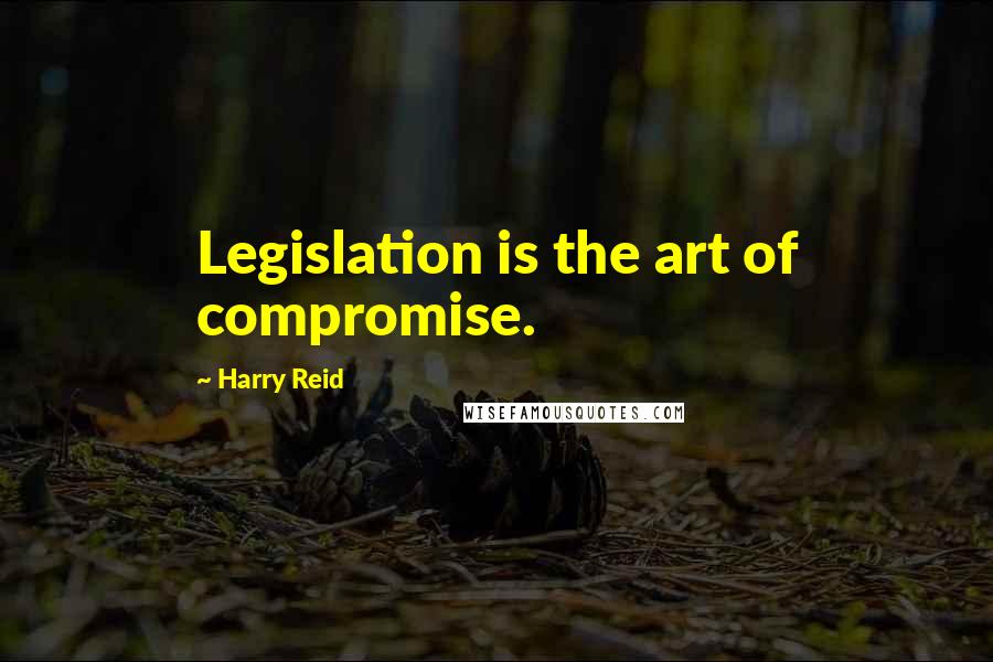 Harry Reid Quotes: Legislation is the art of compromise.