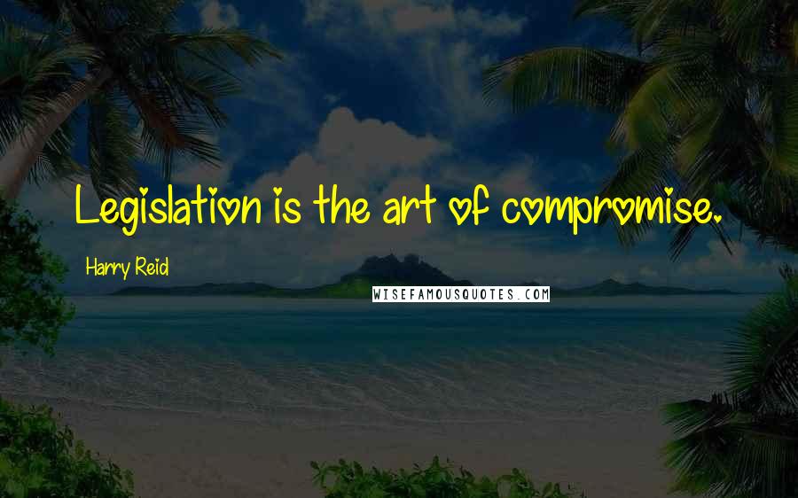 Harry Reid Quotes: Legislation is the art of compromise.