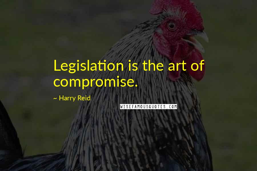 Harry Reid Quotes: Legislation is the art of compromise.