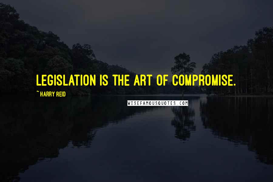 Harry Reid Quotes: Legislation is the art of compromise.