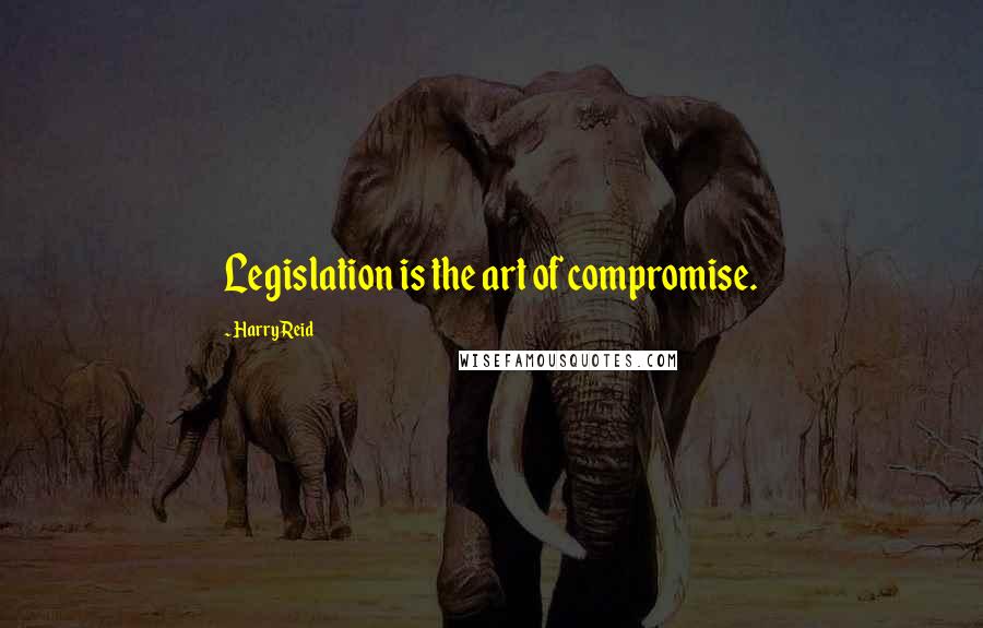 Harry Reid Quotes: Legislation is the art of compromise.