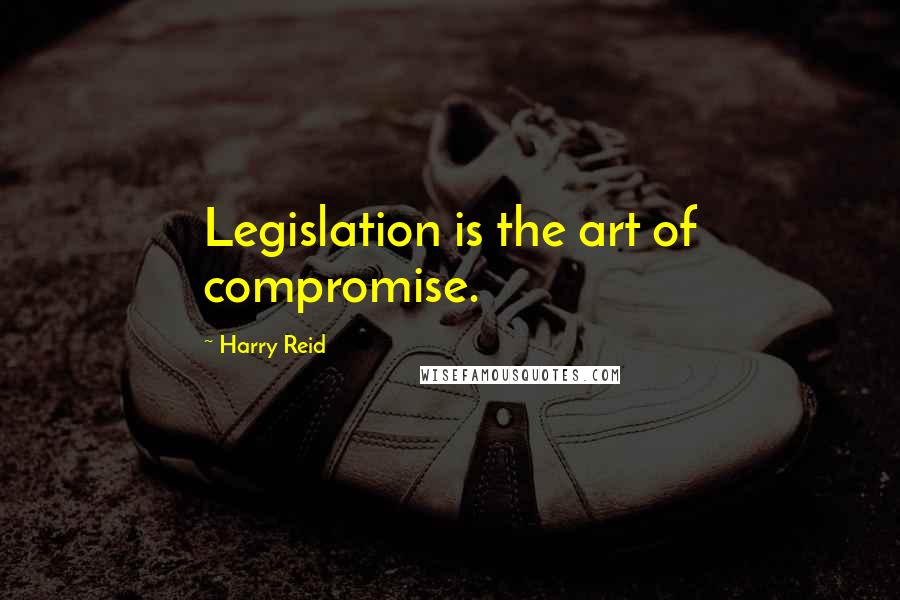 Harry Reid Quotes: Legislation is the art of compromise.